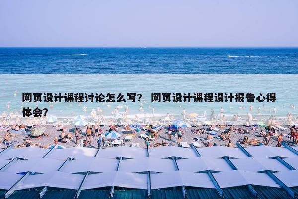 网页设计课程讨论怎么写？ 网页设计课程设计报告心得体会？