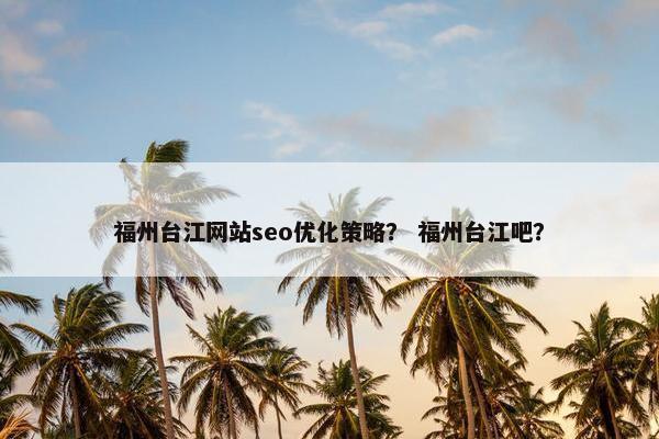 福州台江网站seo优化策略？ 福州台江吧？