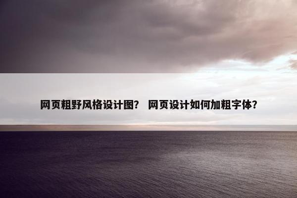 网页粗野风格设计图？ 网页设计如何加粗字体？