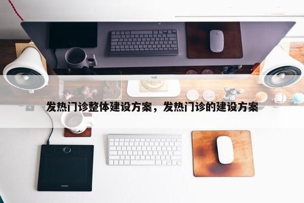 发热门诊整体建设方案，发热门诊的建设方案
