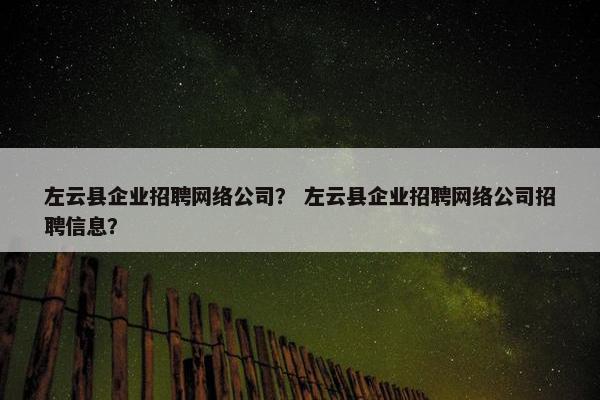 左云县企业招聘网络公司？ 左云县企业招聘网络公司招聘信息？
