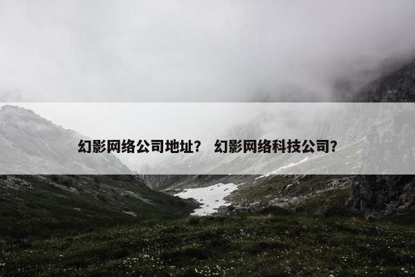 幻影网络公司地址？ 幻影网络科技公司？