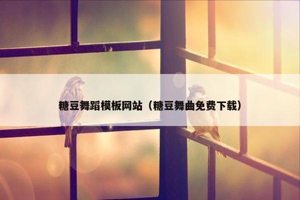 糖豆舞蹈模板网站(糖豆舞曲免费下载) 糖豆舞蹈模板网站(糖豆舞曲免费下载)