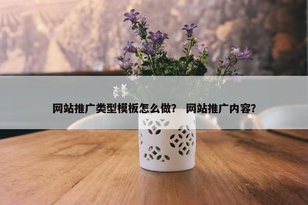 网站推广类型模板怎么做？ 网站推广内容？
