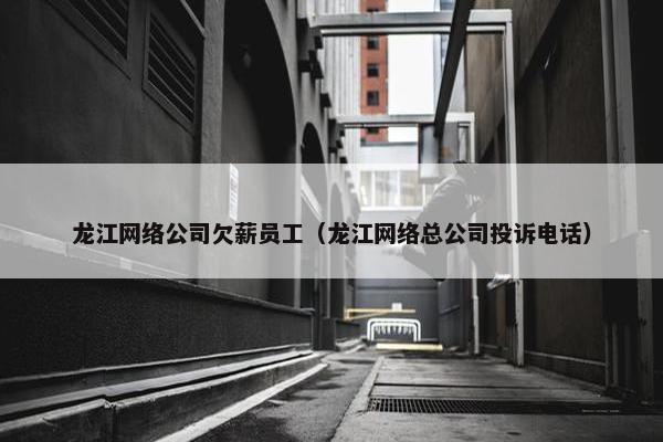 龙江网络公司欠薪员工（龙江网络总公司投诉电话）