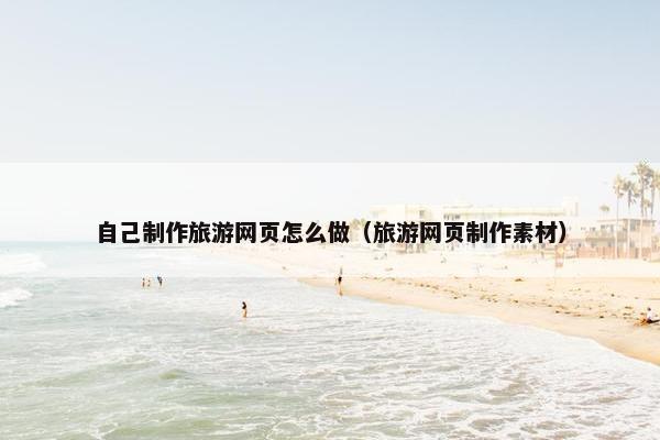 自己制作旅游网页怎么做（旅游网页制作素材）