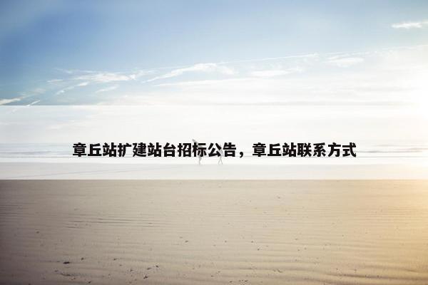 章丘站扩建站台招标公告，章丘站联系方式