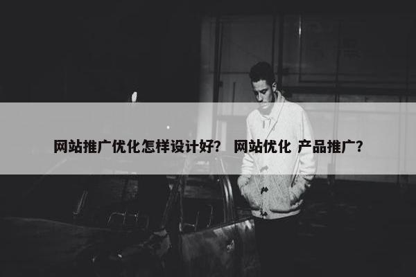 网站推广优化怎样设计好? 网站优化 产品推广? 网站推广优化怎样设计好? 网站优化 产品推广?