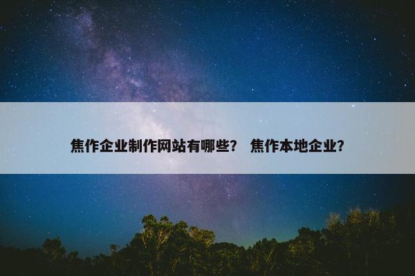 焦作企业制作网站有哪些？ 焦作本地企业？