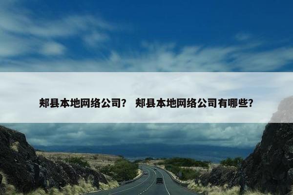 郏县本地网络公司? 郏县本地网络公司有哪些? 郏县本地网络公司? 郏县本地网络公司有哪些?