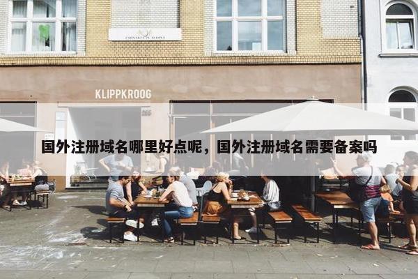 国外注册域名哪里好点呢，国外注册域名需要备案吗