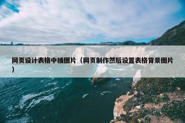 网页设计表格中插图片（网页制作然后设置表格背景图片）