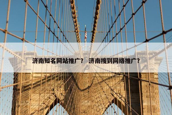 济南知名网站推广？ 济南搜到网络推广？