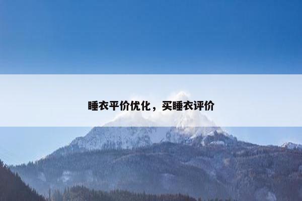 睡衣平价优化,买睡衣评价 睡衣平价优化,买睡衣评价
