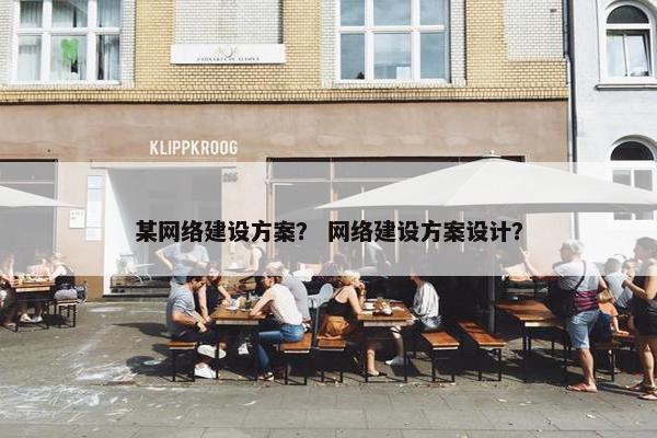 某网络建设方案？ 网络建设方案设计？