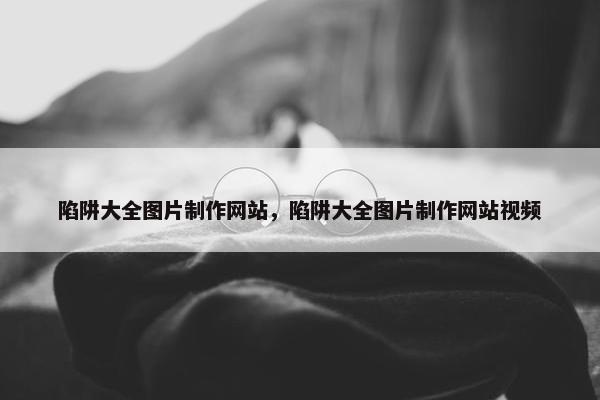 陷阱大全图片制作网站,陷阱大全图片制作网站视频 陷阱大全图片制作网站,陷阱大全图片制作网站视频