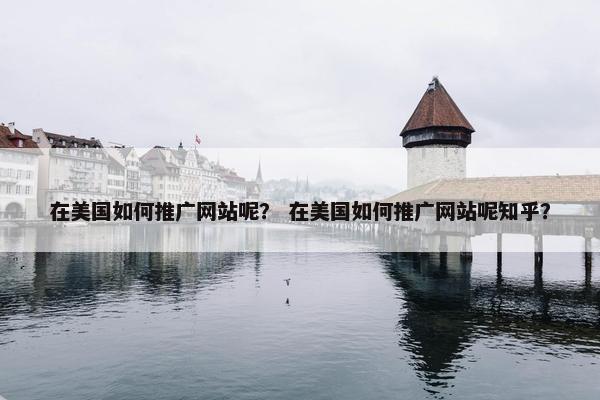 在美国如何推广网站呢？ 在美国如何推广网站呢知乎？