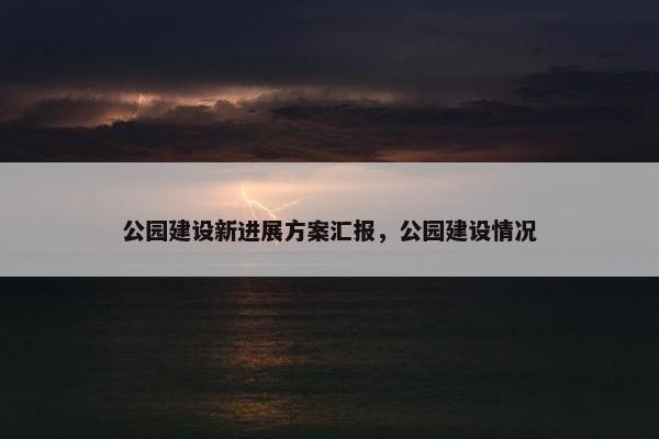 公园建设新进展方案汇报，公园建设情况