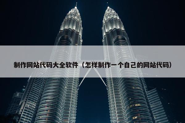 制作网站代码大全软件（怎样制作一个自己的网站代码）