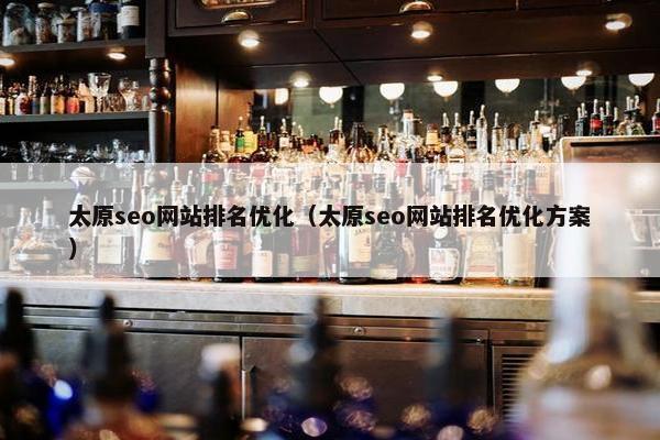 太原seo网站排名优化(太原seo网站排名优化方案) 太原seo网站排名优化(太原seo网站排名优化方案)