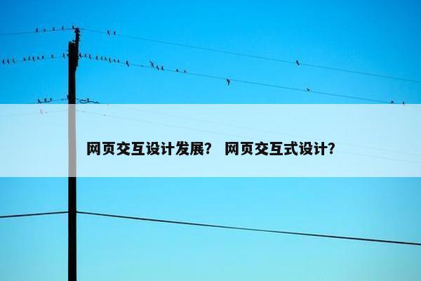 网页交互设计发展? 网页交互式设计? 网页交互设计发展? 网页交互式设计?