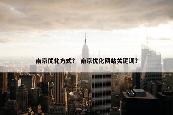 南京优化方式？ 南京优化网站关键词？