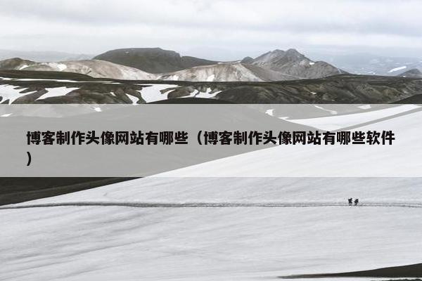 博客制作头像网站有哪些（博客制作头像网站有哪些软件）