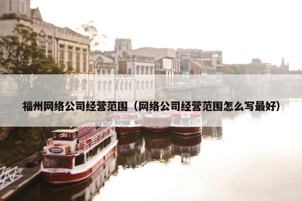 福州网络公司经营范围(网络公司经营范围怎么写最好) 福州网络公司经营范围(网络公司经营范围怎么写最好)