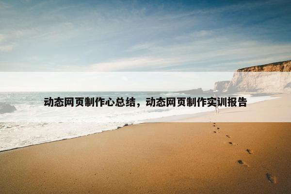 动态网页制作心总结,动态网页制作实训报告 动态网页制作心总结,动态网页制作实训报告