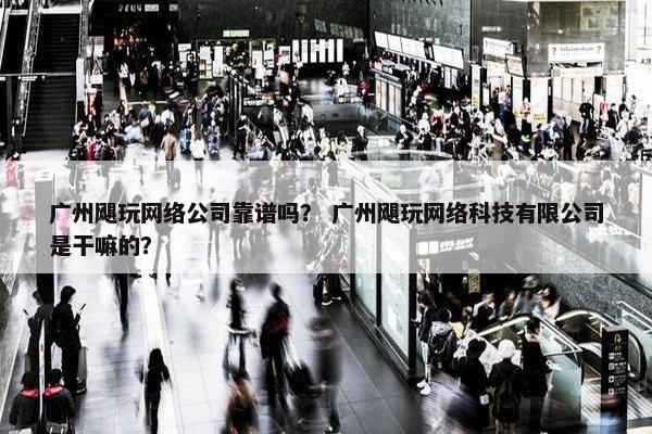 广州飓玩网络公司靠谱吗？ 广州飓玩网络科技有限公司是干嘛的？
