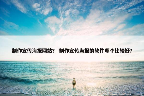 制作宣传海报网站？ 制作宣传海报的软件哪个比较好？