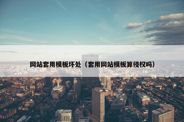 网站套用模板坏处（套用网站模板算侵权吗）