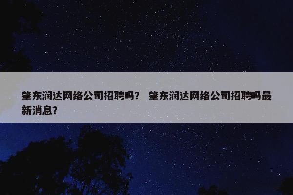 肇东润达网络公司招聘吗？ 肇东润达网络公司招聘吗最新消息？