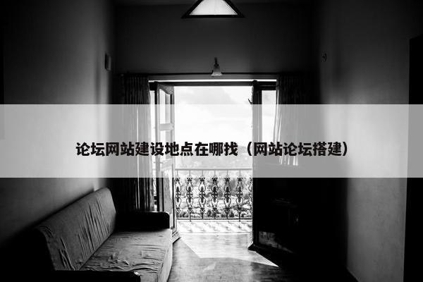 论坛网站建设地点在哪找（网站论坛搭建）