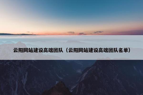 云阳网站建设高端团队（云阳网站建设高端团队名单）
