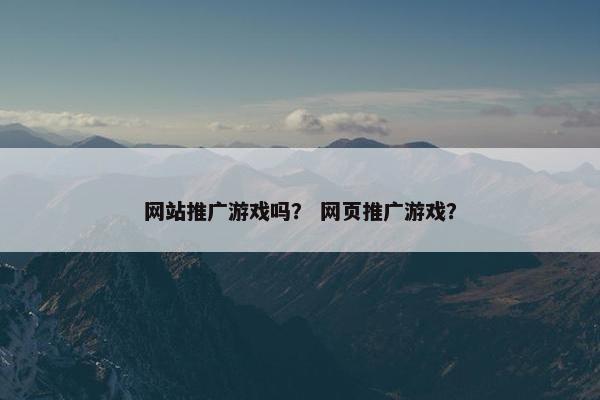 网站推广游戏吗？ 网页推广游戏？