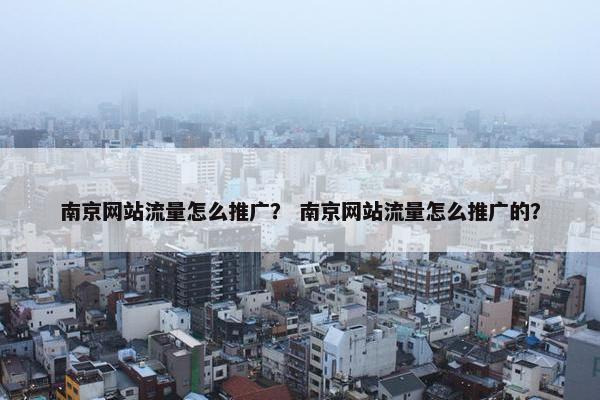 南京网站流量怎么推广？ 南京网站流量怎么推广的？