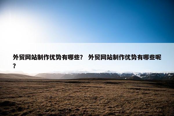 外贸网站制作优势有哪些？ 外贸网站制作优势有哪些呢？