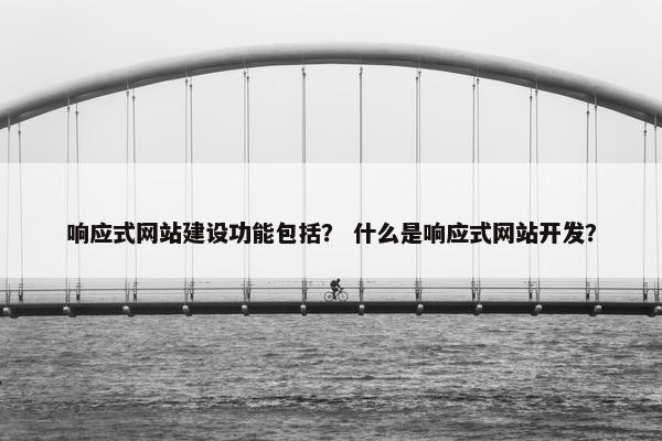 响应式网站建设功能包括？ 什么是响应式网站开发？