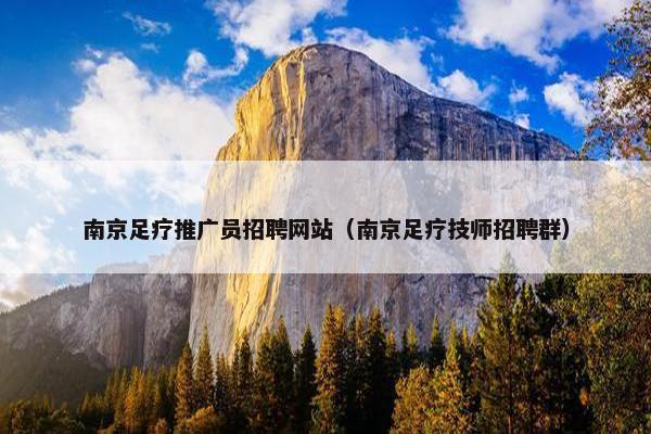 南京足疗推广员招聘网站（南京足疗技师招聘群）