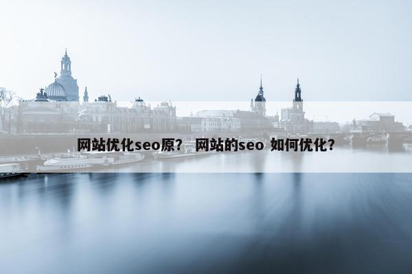 网站优化seo原? 网站的seo 如何优化? 网站优化seo原? 网站的seo 如何优化?