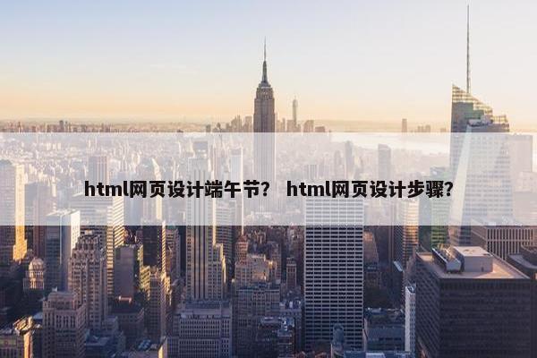 html网页设计端午节? html网页设计步骤? html网页设计端午节? html网页设计步骤?