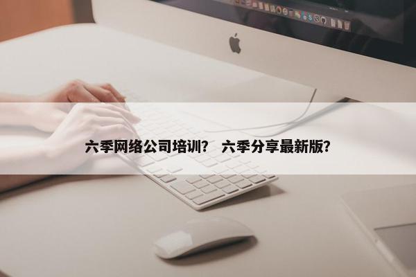 六季网络公司培训？ 六季分享最新版？