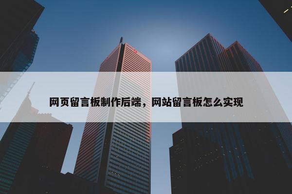 网页留言板制作后端，网站留言板怎么实现