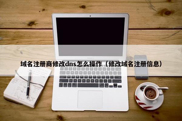 域名注册商修改dns怎么操作（修改域名注册信息）