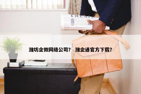 潍坊企微网络公司？ 潍企通官方下载？