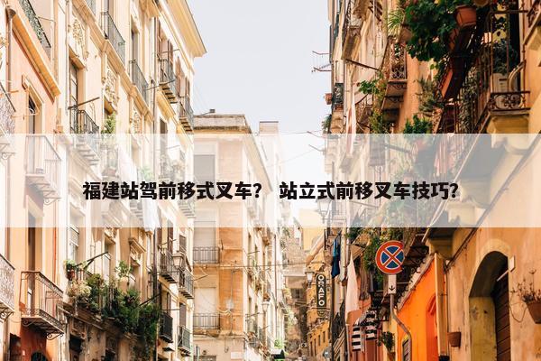福建站驾前移式叉车？ 站立式前移叉车技巧？