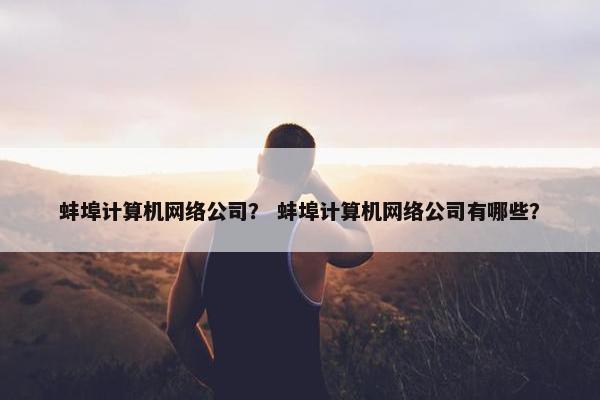 蚌埠计算机网络公司？ 蚌埠计算机网络公司有哪些？