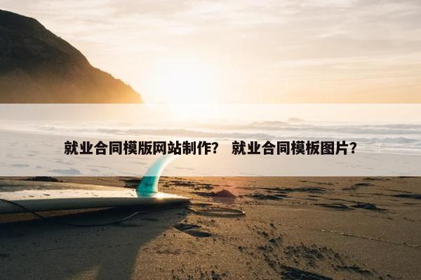 就业合同模版网站制作？ 就业合同模板图片？