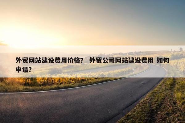 外贸网站建设费用价格？ 外贸公司网站建设费用 如何申请？